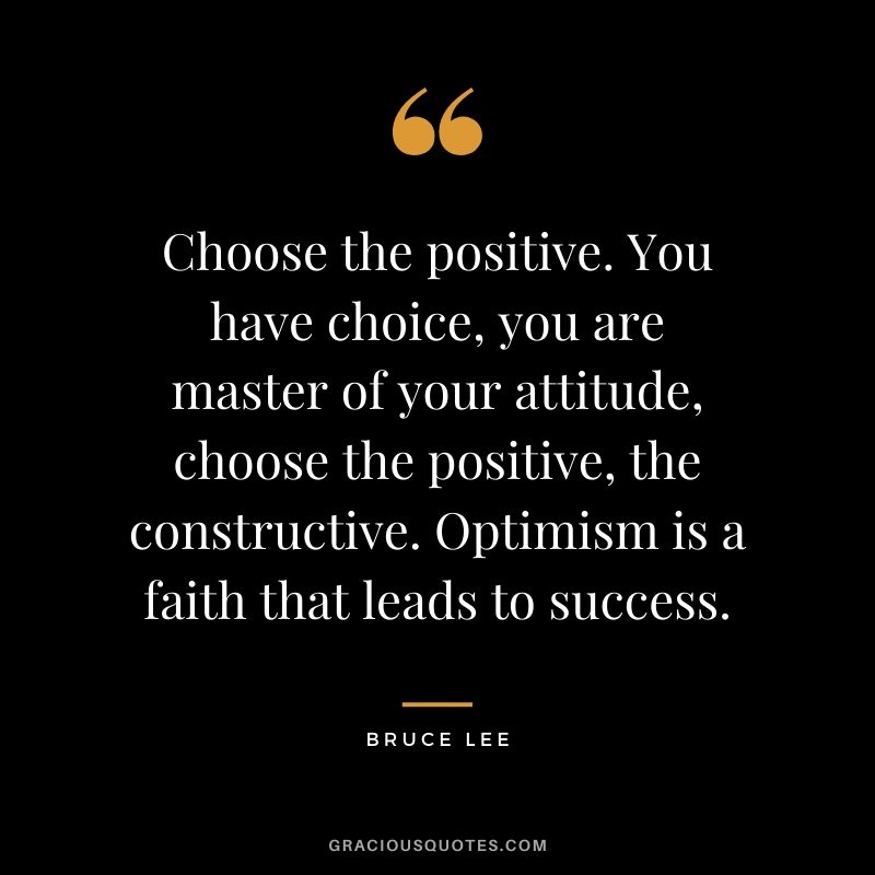 Choose the positive. You have choice, you are master of your attitude, choose the positive, the constructive. Optimism is a faith that leads to success.