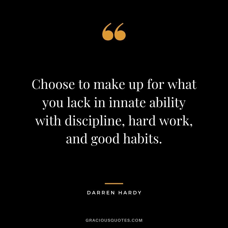 Choose to make up for what you lack in innate ability with discipline, hard work, and good habits.