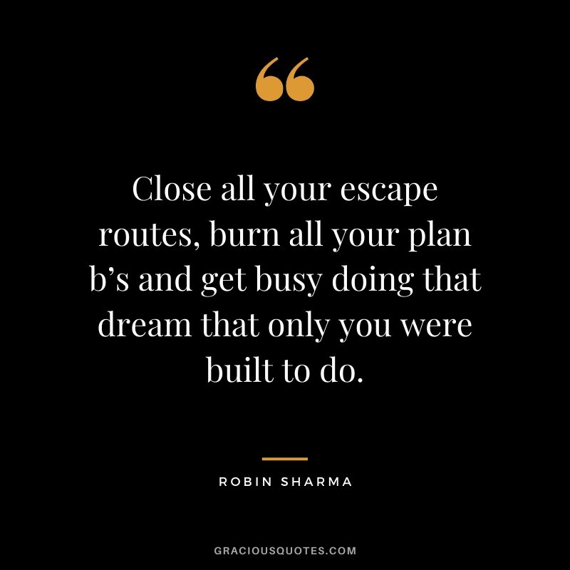 Close all your escape routes, burn all your plan b’s and get busy doing that dream that only you were built to do.