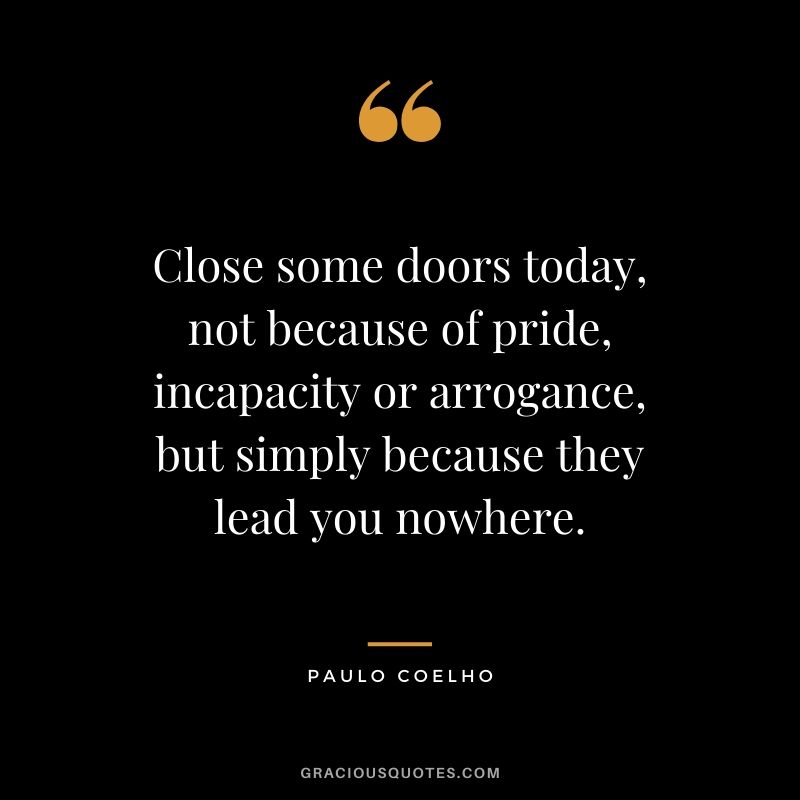 Close some doors today, not because of pride, incapacity or arrogance, but simply because they lead you nowhere.