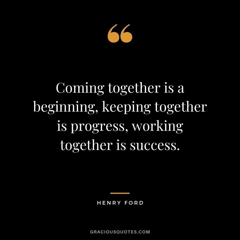 Coming together is a beginning, keeping together is progress, working together is success. - Henry Ford