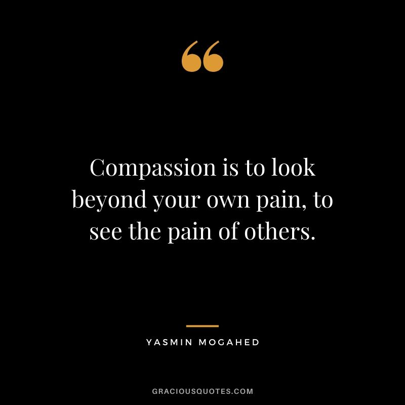 Compassion is to look beyond your own pain, to see the pain of others. - Yasmin Mogahed