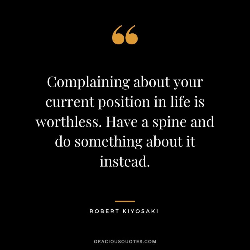 Complaining about your current position in life is worthless. Have a spine and do something about it instead.