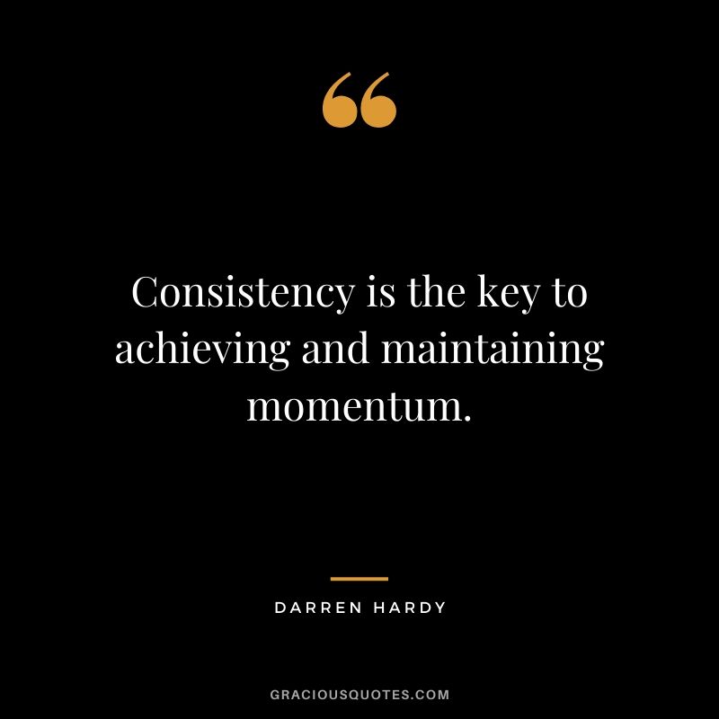 Consistency is the key to achieving and maintaining momentum.