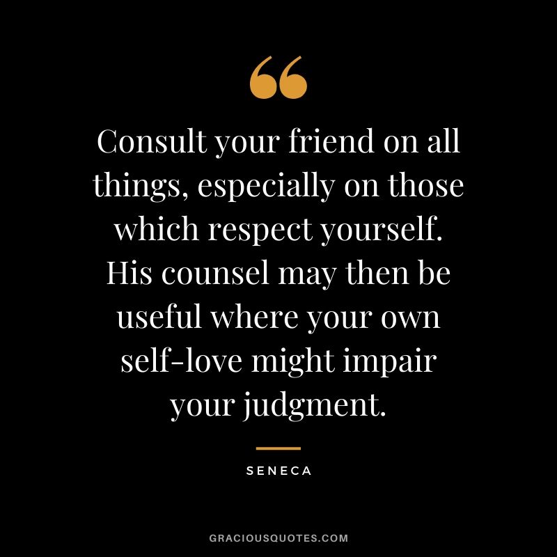 Consult your friend on all things, especially on those which respect yourself. His counsel may then be useful where your own self-love might impair your judgment.
