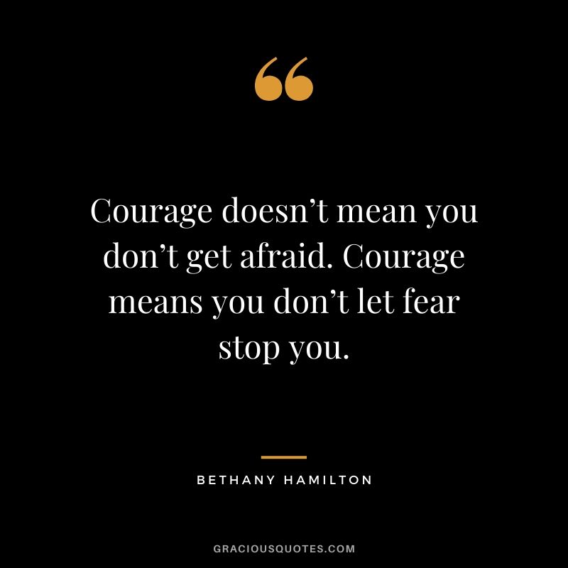 Courage doesn’t mean you don’t get afraid. Courage means you don’t let fear stop you. - Bethany Hamilton