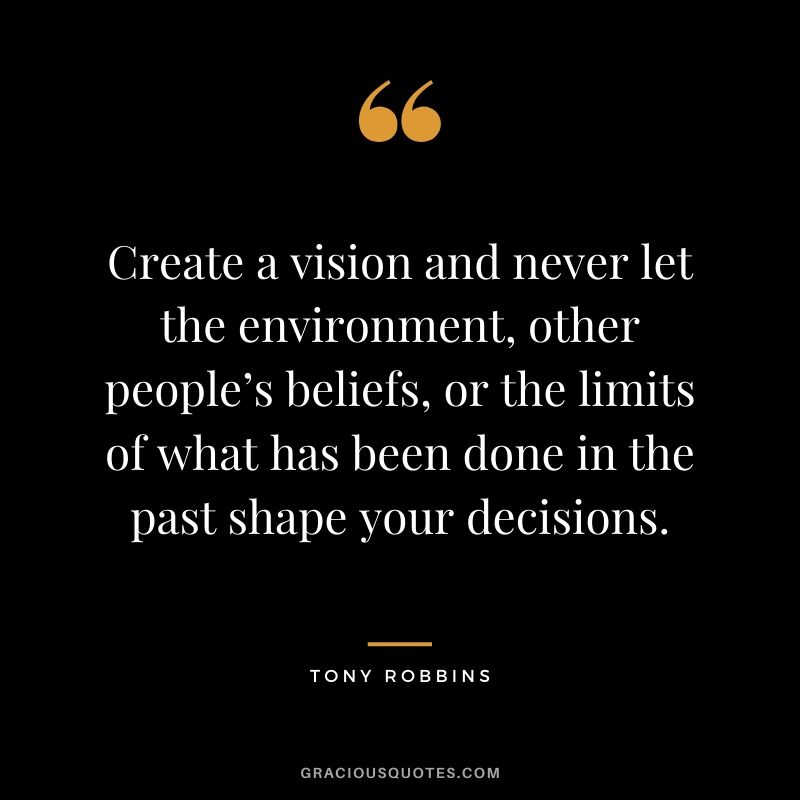 Create a vision and never let the environment, other people’s beliefs, or the limits of what has been done in the past shape your decisions.