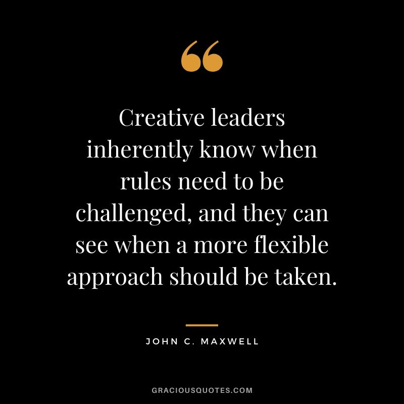 Creative leaders inherently know when rules need to be challenged, and they can see when a more flexible approach should be taken.