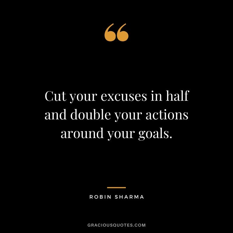 Cut your excuses in half and double your actions around your goals.
