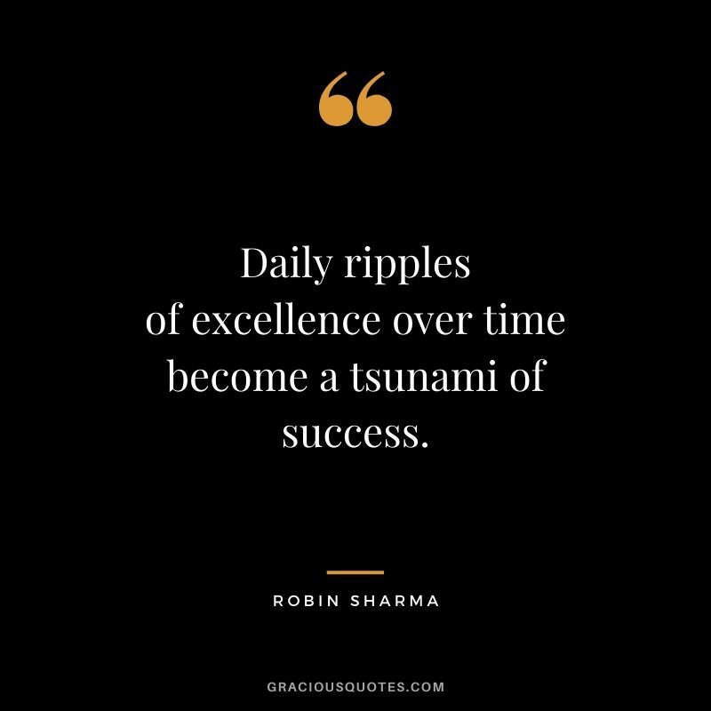 Daily ripples of excellence over time become a tsunami of success.