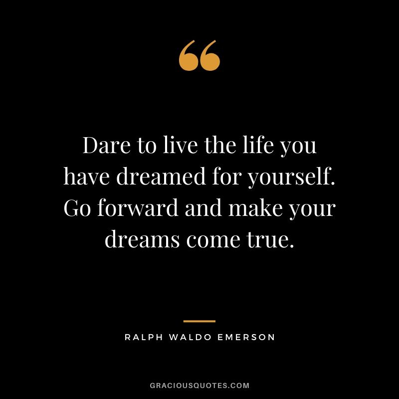 Dare to live the life you have dreamed for yourself. Go forward and make your dreams come true.