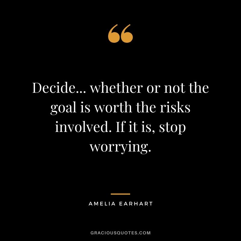 Decide... whether or not the goal is worth the risks involved. If it is, stop worrying.