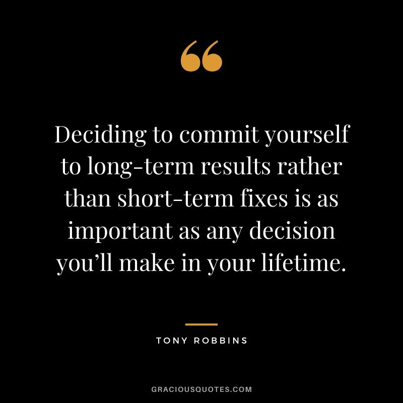 Deciding to commit yourself to long-term results rather than short-term fixes is as important as any decision you’ll make in your lifetime.
