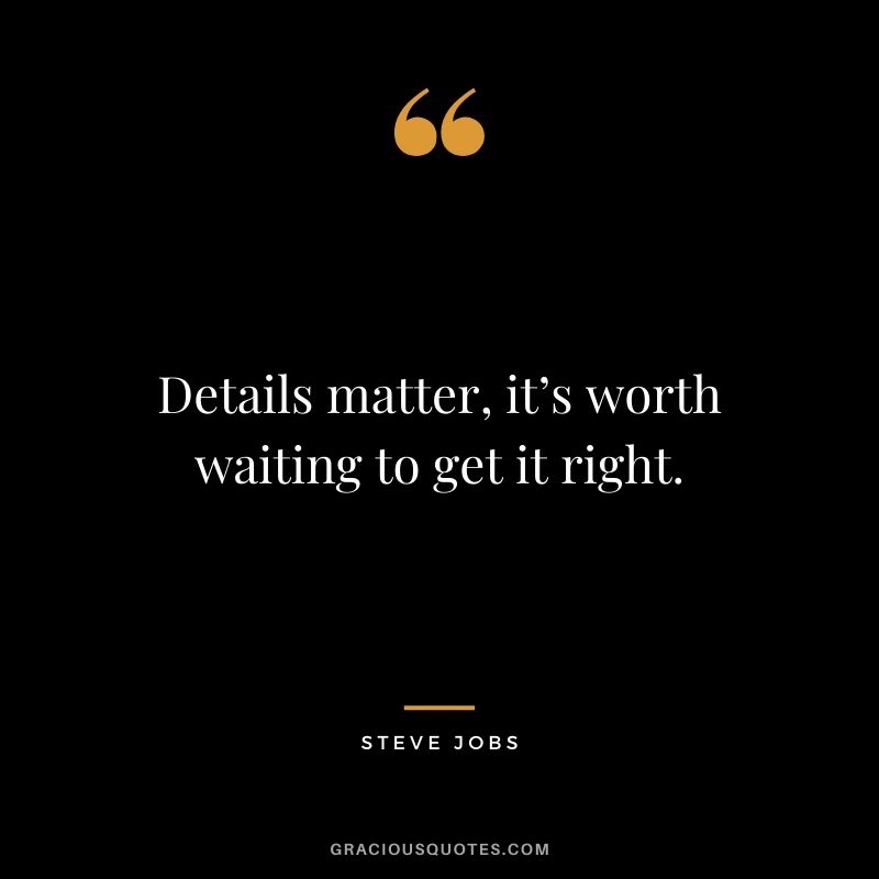 Details matter, it’s worth waiting to get it right.