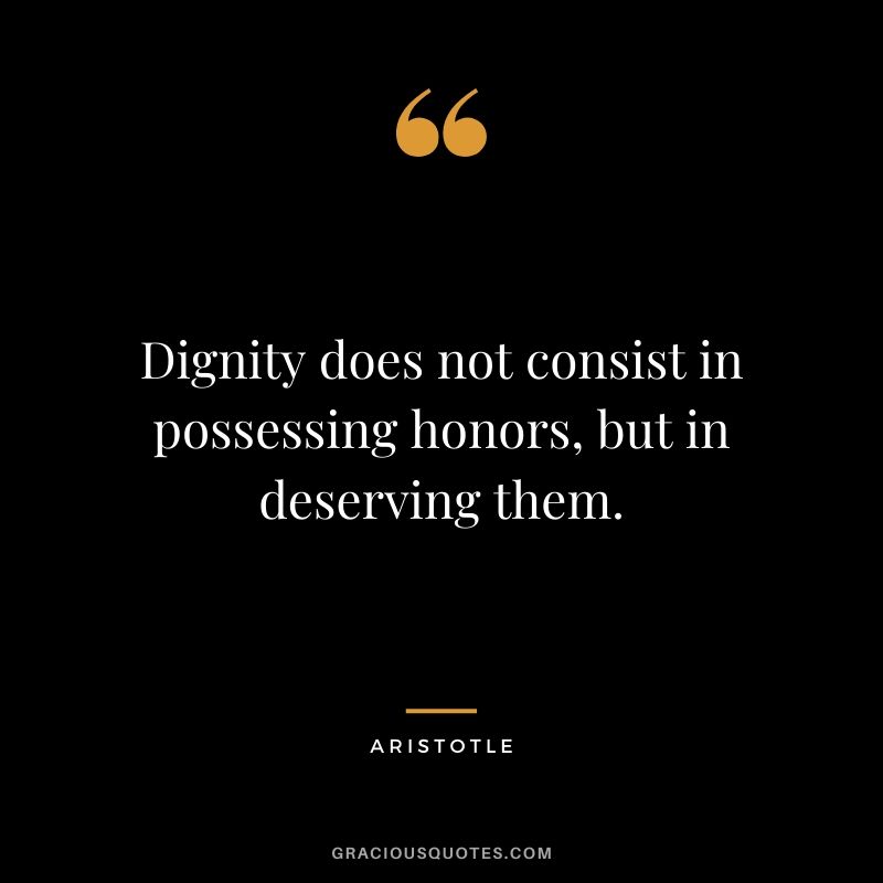 Dignity does not consist in possessing honors, but in deserving them.