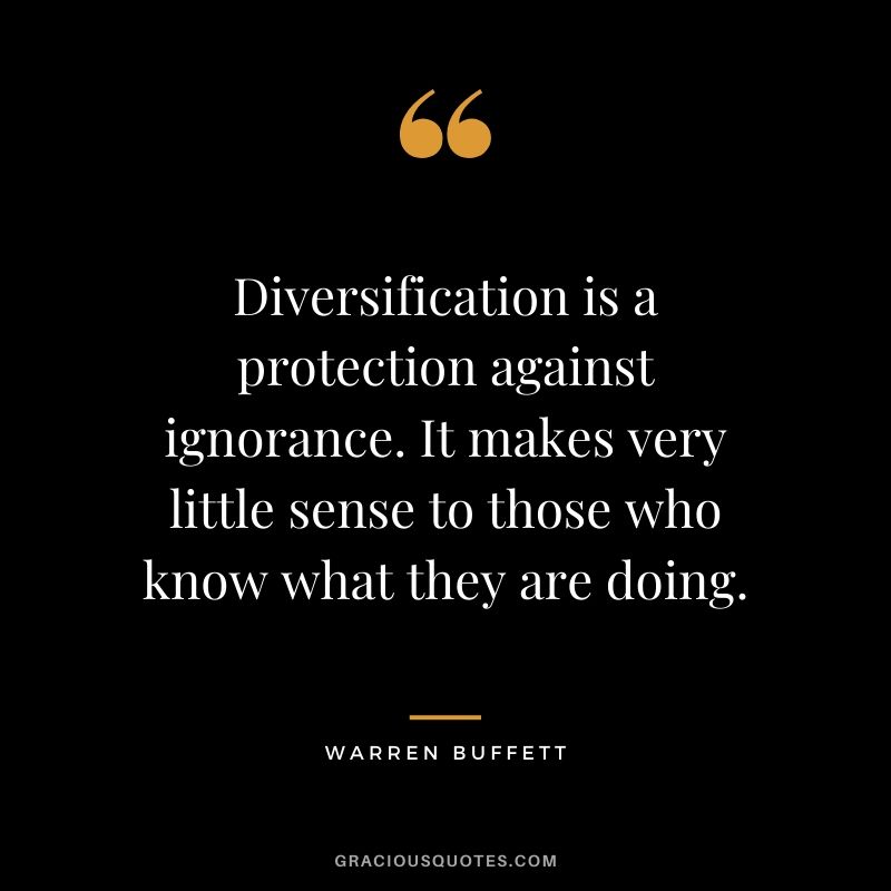 Diversification is a protection against ignorance. It makes very little sense to those who know what they are doing. - Warren Buffett