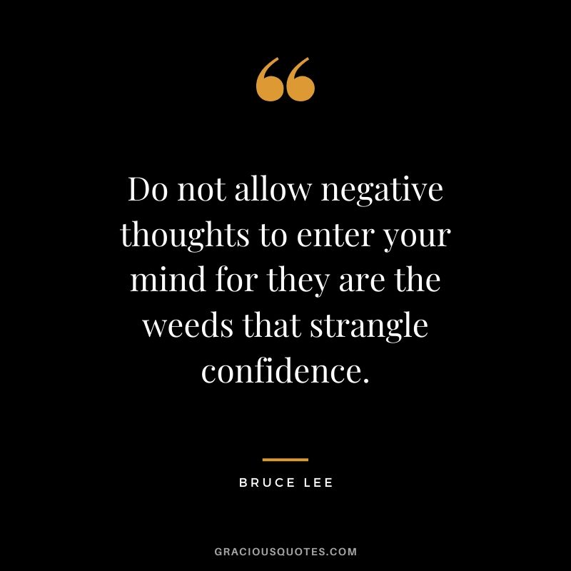 Do not allow negative thoughts to enter your mind for they are the weeds that strangle confidence.