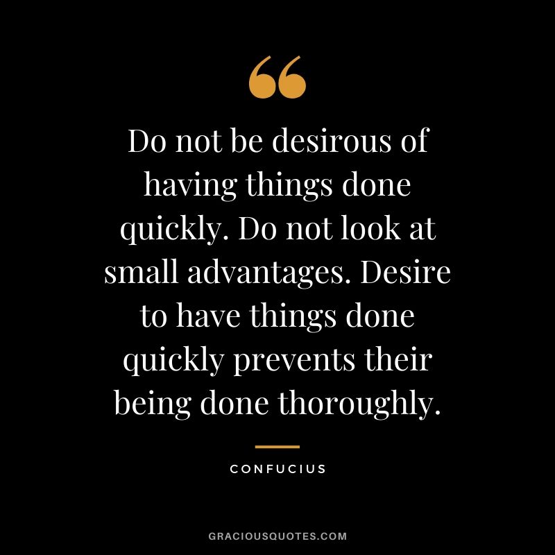 Do not be desirous of having things done quickly. Do not look at small advantages. Desire to have things done quickly prevents their being done thoroughly.