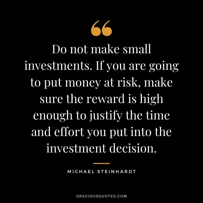 Do not make small investments. If you are going to put money at risk, make sure the reward is high enough to justify the time and effort you put into the investment decision.