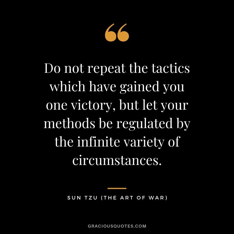 Do not repeat the tactics which have gained you one victory, but let your methods be regulated by the infinite variety of circumstances.