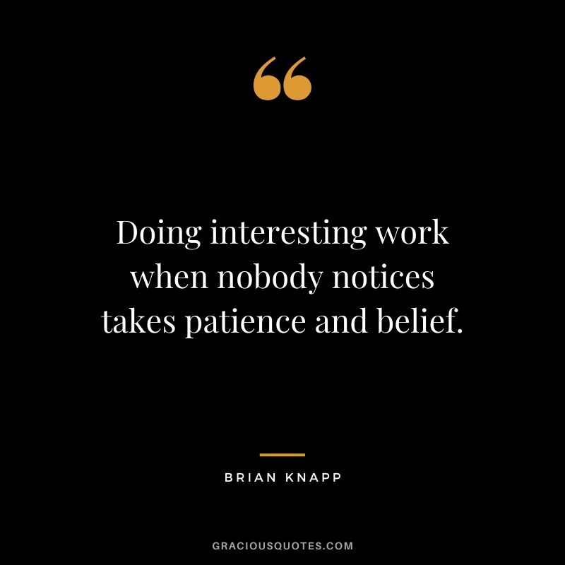 Doing interesting work when nobody notices takes patience and belief. - Brian Knapp