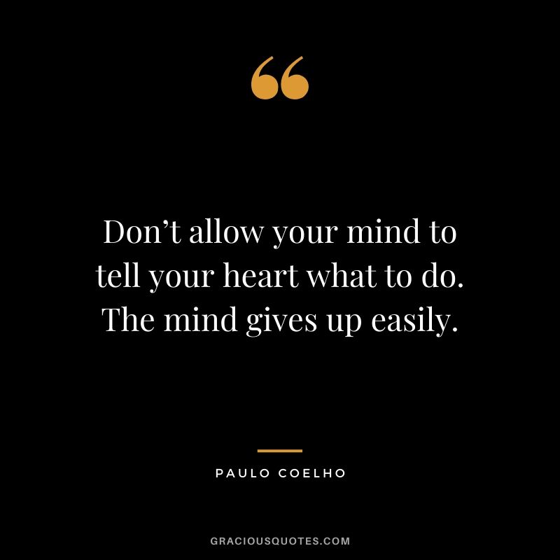 Don’t allow your mind to tell your heart what to do. The mind gives up easily.