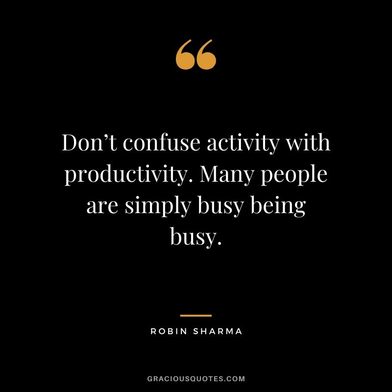 Don’t confuse activity with productivity. Many people are simply busy being busy.