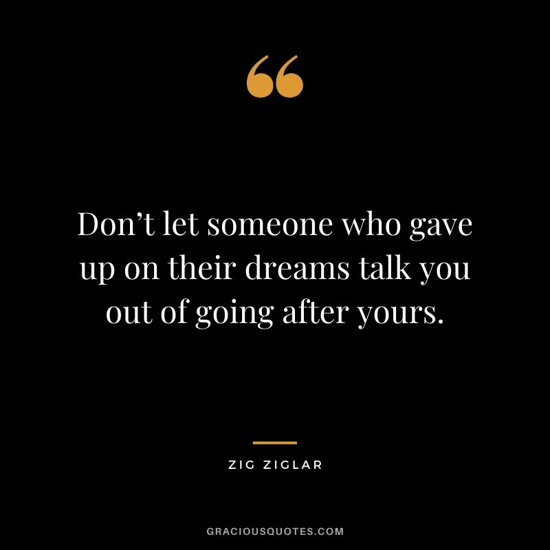 Don’t let someone who gave up on their dreams talk you out of going after yours.