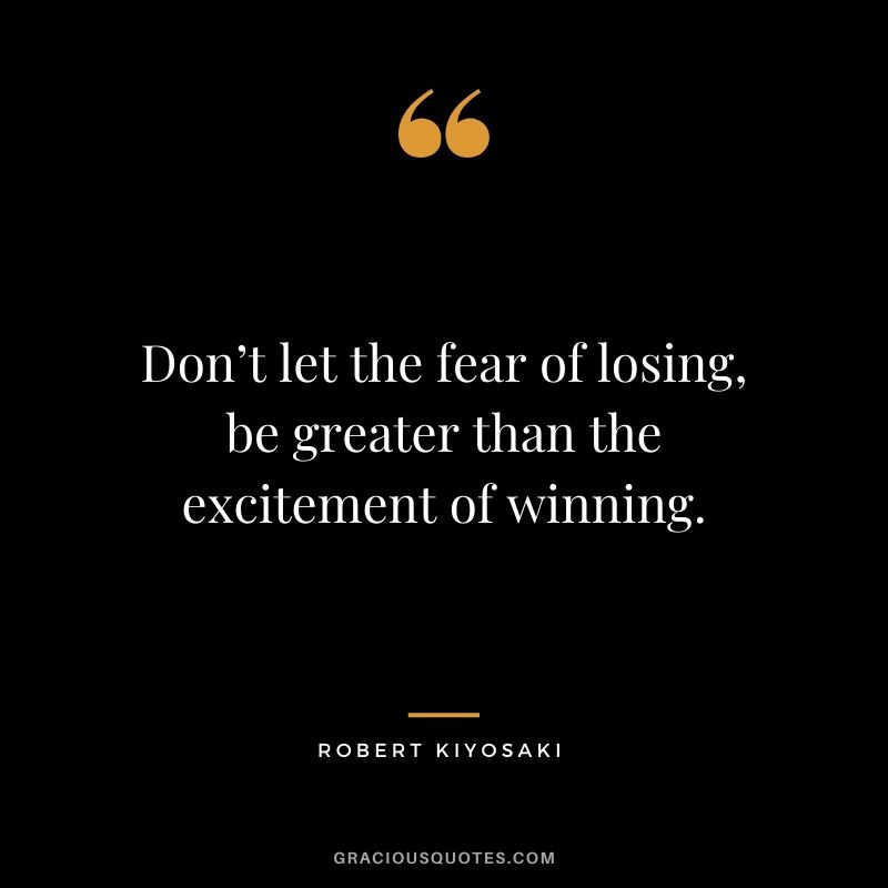 Don’t let the fear of losing, be greater than the excitement of winning.