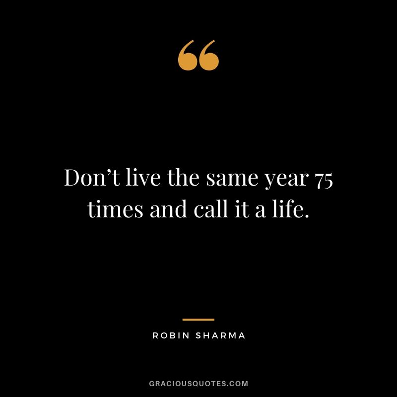 Don’t live the same year 75 times and call it a life.