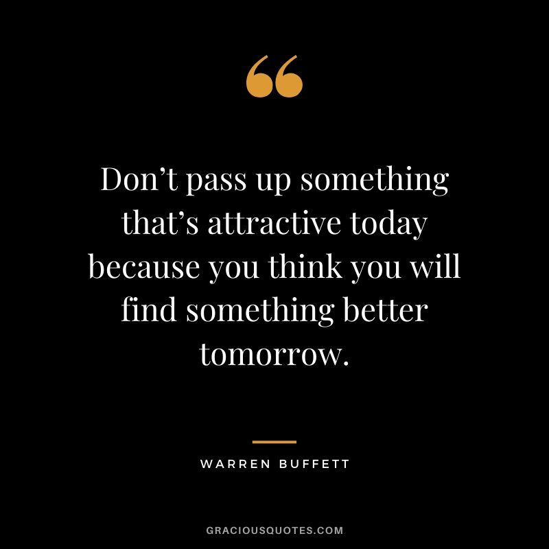 Don’t pass up something that’s attractive today because you think you will find something better tomorrow.