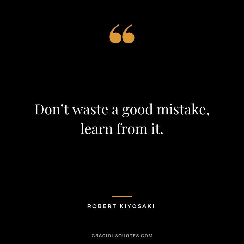 Don’t waste a good mistake, learn from it.