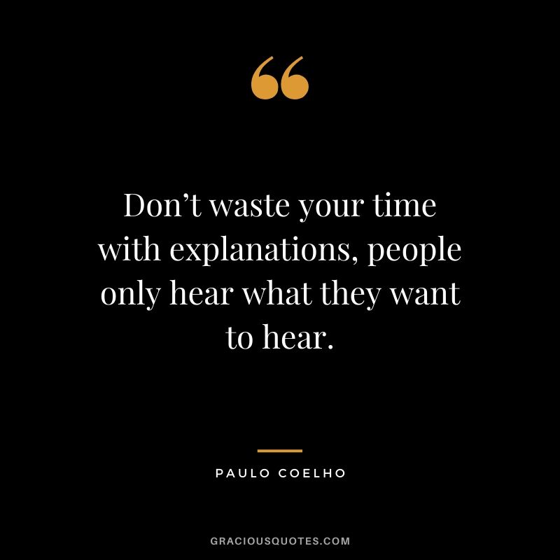 Don’t waste your time with explanations, people only hear what they want to hear.