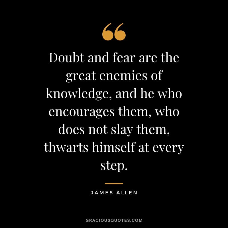 Doubt and fear are the great enemies of knowledge, and he who encourages them, who does not slay them, thwarts himself at every step.