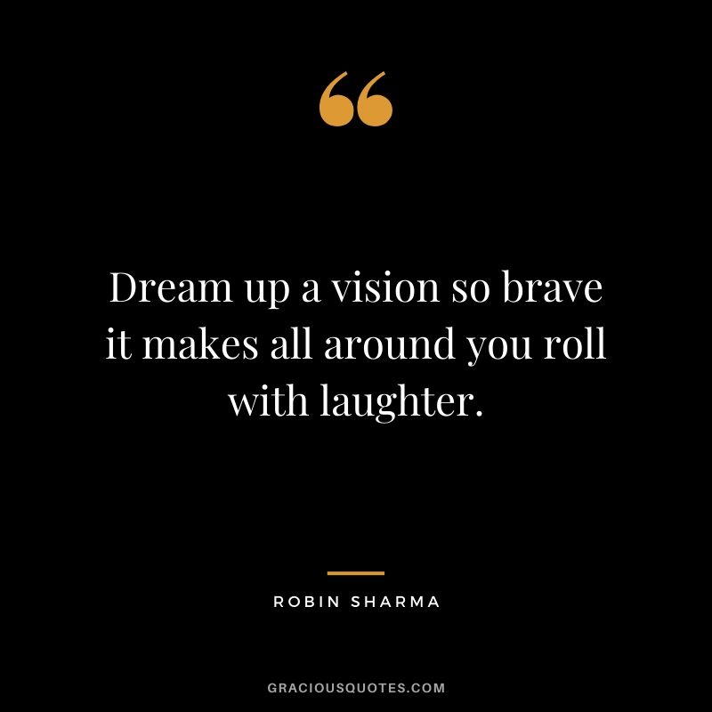 Dream up a vision so brave it makes all around you roll with laughter.