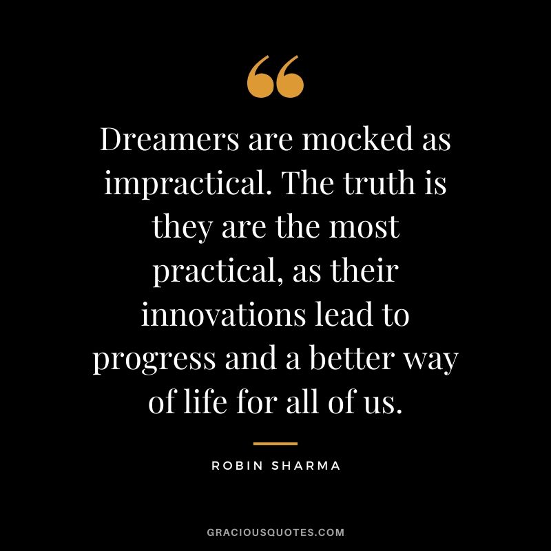 Dreamers are mocked as impractical. The truth is they are the most practical, as their innovations lead to progress and a better way of life for all of us.