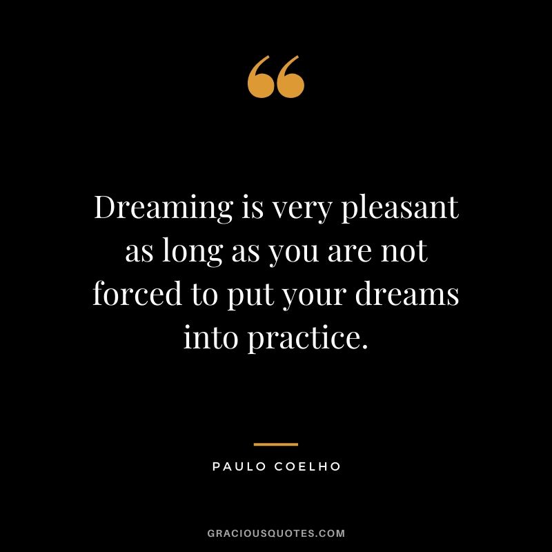 Dreaming is very pleasant as long as you are not forced to put your dreams into practice.
