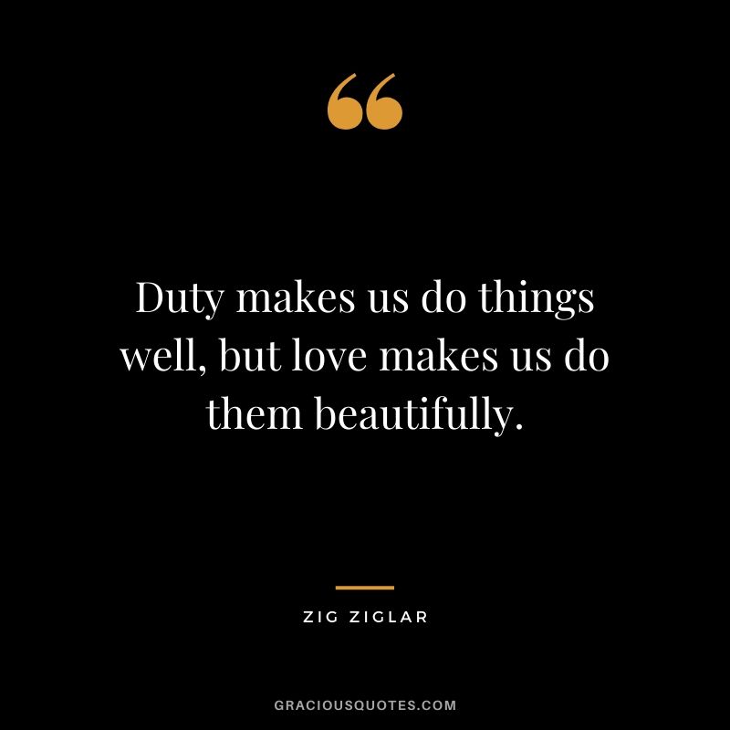Duty makes us do things well, but love makes us do them beautifully.