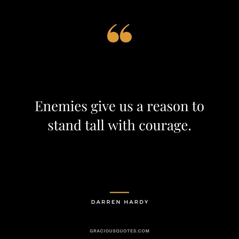 Enemies give us a reason to stand tall with courage.