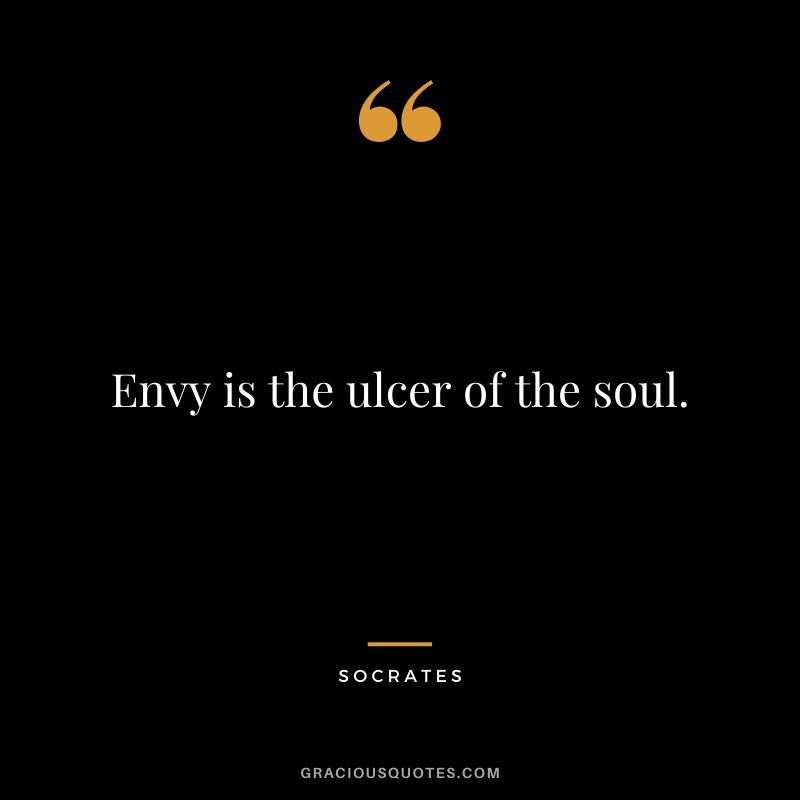 Envy is the ulcer of the soul.