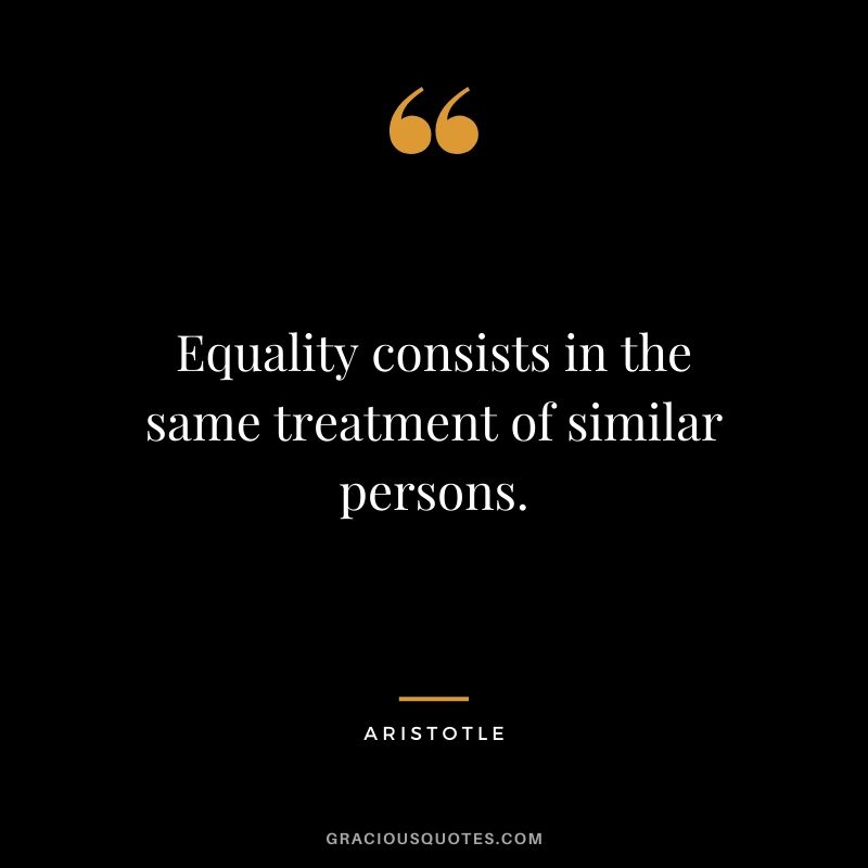 Equality consists in the same treatment of similar persons.