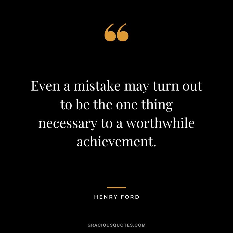 Even a mistake may turn out to be the one thing necessary to a worthwhile achievement. - Henry Ford