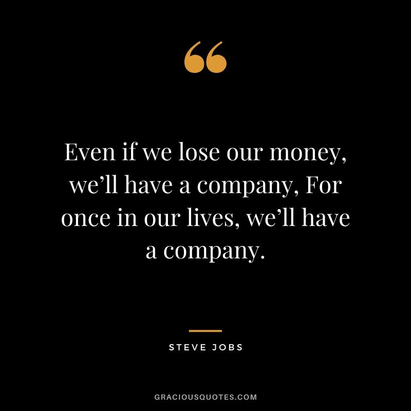 Even if we lose our money, we’ll have a company, For once in our lives, we’ll have a company.