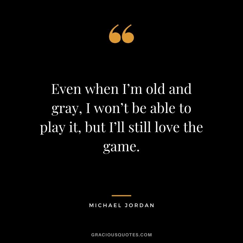 Even when I’m old and gray, I won’t be able to play it, but I’ll still love the game.
