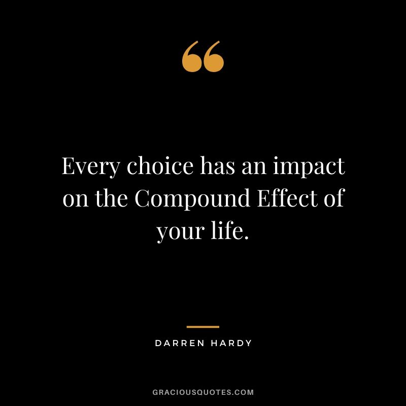 Every choice has an impact on the Compound Effect of your life.
