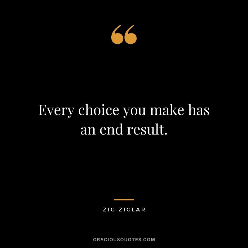 Every choice you make has an end result.