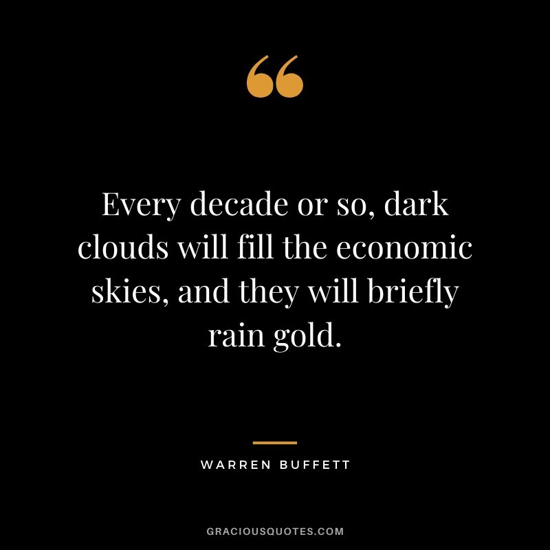 Every decade or so, dark clouds will fill the economic skies, and they will briefly rain gold.