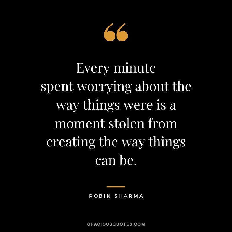 Every minute spent worrying about the way things were is a moment stolen from creating the way things can be.