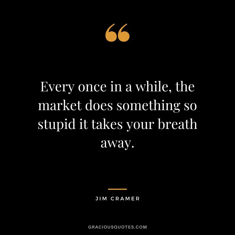 Every once in a while, the market does something so stupid it takes your breath away. - Jim Cramer