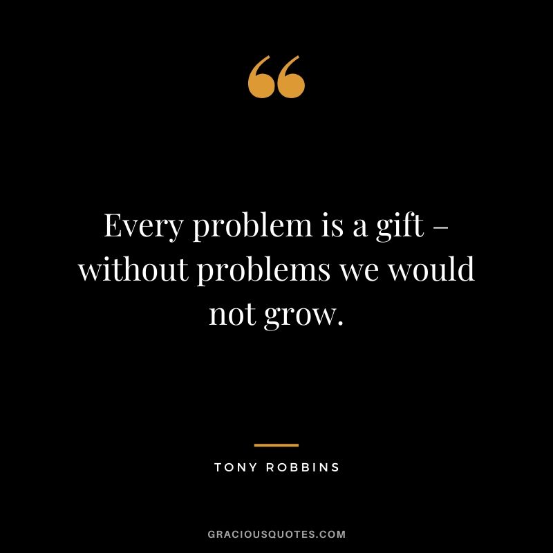 Every problem is a gift – without problems we would not grow.